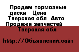 Продам тормозные диски › Цена ­ 1 000 - Тверская обл. Авто » Продажа запчастей   . Тверская обл.